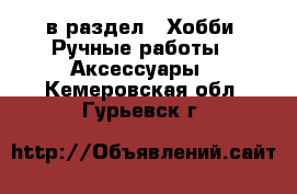  в раздел : Хобби. Ручные работы » Аксессуары . Кемеровская обл.,Гурьевск г.